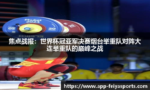焦点战报：世界杯冠亚军决赛烟台举重队对阵大连举重队的巅峰之战