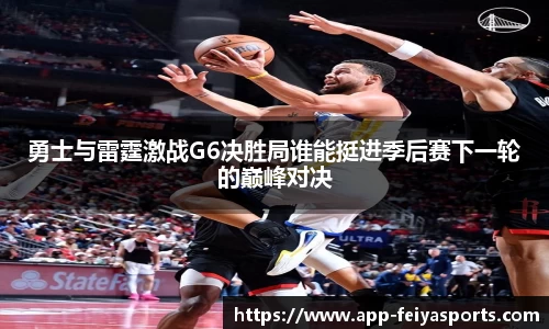 勇士与雷霆激战G6决胜局谁能挺进季后赛下一轮的巅峰对决