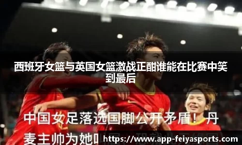 西班牙女篮与英国女篮激战正酣谁能在比赛中笑到最后